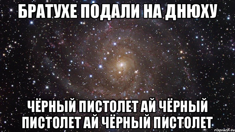 братухе подали на днюху чёрный пистолет ай чёрный пистолет ай чёрный пистолет, Мем  Космос (офигенно)