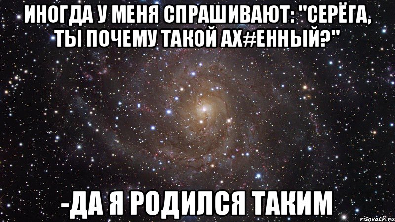 Иногда у меня спрашивают: "Серёга, ты почему такой ах#енный?" -Да я родился таким, Мем  Космос (офигенно)