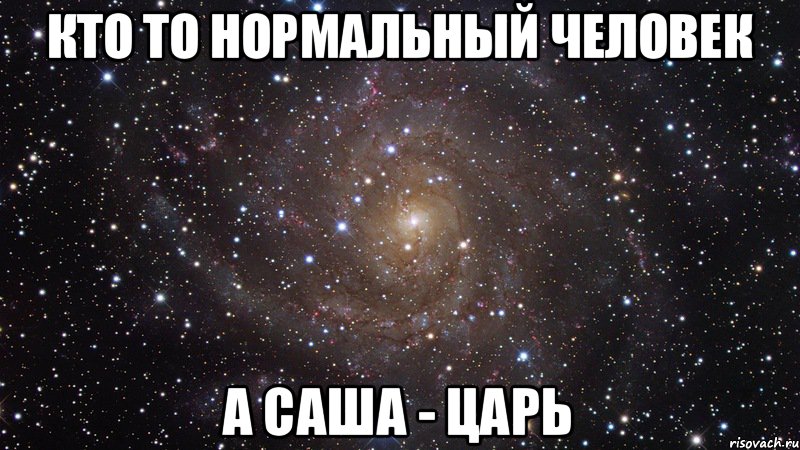 Кто то нормальный человек А Саша - царь, Мем  Космос (офигенно)