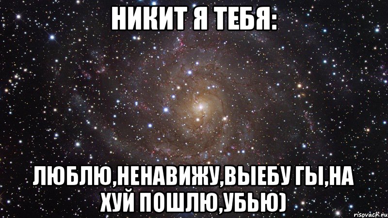 Никит я тебя: Люблю,ненавижу,выебу гы,на хуй пошлю,убью), Мем  Космос (офигенно)