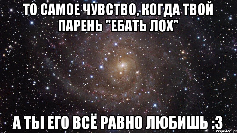 то самое чувство, когда твой парень "ебать лох" а ты его всё равно любишь :3, Мем  Космос (офигенно)