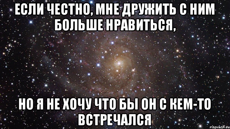 Если честно, мне дружить с ним больше нравиться, но я не хочу что бы он с кем-то встречался, Мем  Космос (офигенно)