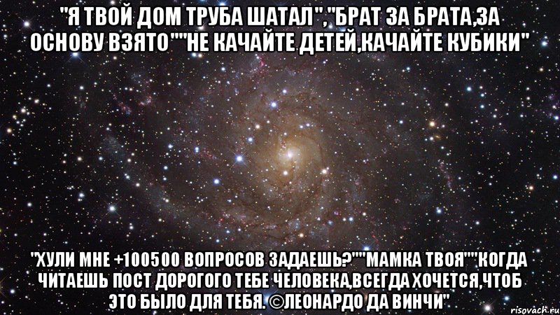 "Я твой дом труба шатал","Брат за брата,за основу взято""Не качайте детей,качайте кубики" "Хули мне +100500 вопросов задаешь?""Мамка твоя""Когда читаешь пост дорогого тебе человека,всегда хочется,чтоб это было для тебя. ©Леонардо да Винчи", Мем  Космос (офигенно)