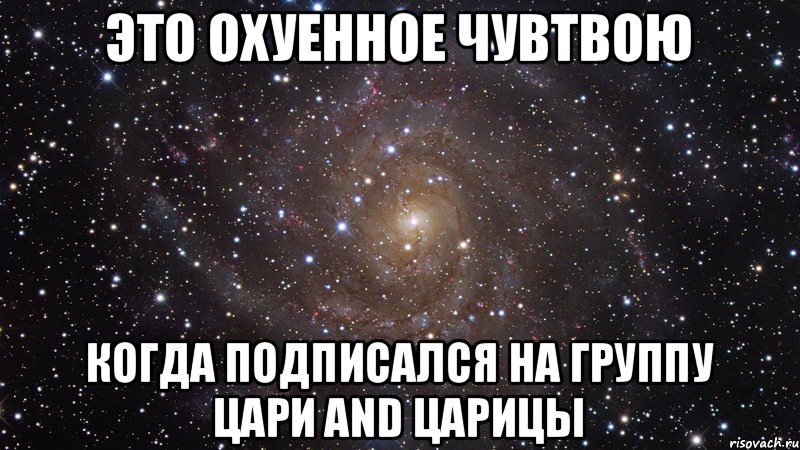 Это охуенное чувтвою Когда подписался на группу Цари and Царицы, Мем  Космос (офигенно)