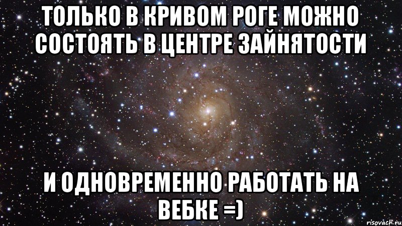 Только в Кривом Роге можно состоять в центре зайнятости и одновременно работать на вебке =), Мем  Космос (офигенно)