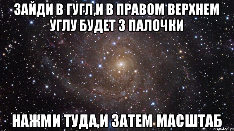 ЗАЙДИ В ГУГЛ,И В ПРАВОМ ВЕРХНЕМ УГЛУ БУДЕТ 3 ПАЛОЧКИ НАЖМИ ТУДА,И ЗАТЕМ МАСШТАБ, Мем  Космос (офигенно)