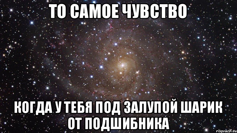 То самое чувство Когда у тебя под залупой шарик от подшибника, Мем  Космос (офигенно)