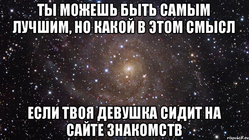 Ты можешь быть самым лучшим, но какой в этом смысл Если твоя девушка сидит на сайте знакомств, Мем  Космос (офигенно)