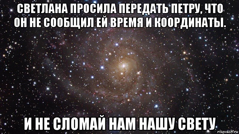 Светлана просила передать Петру, что он не сообщил ей время и координаты. И не сломай нам нашу свету, Мем  Космос (офигенно)