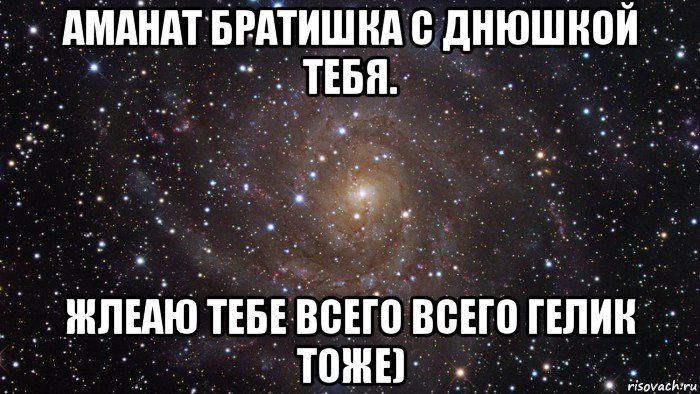 аманат братишка с днюшкой тебя. жлеаю тебе всего всего гелик тоже), Мем  Космос (офигенно)