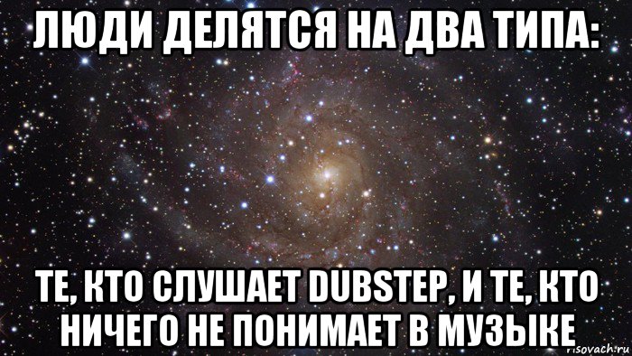 люди делятся на два типа: те, кто слушает dubstep, и те, кто ничего не понимает в музыке, Мем  Космос (офигенно)