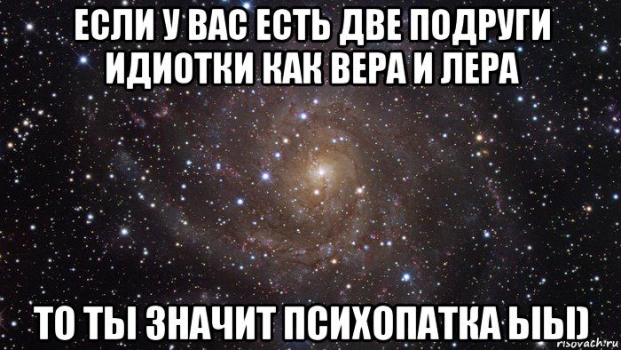 если у вас есть две подруги идиотки как вера и лера то ты значит психопатка ыы), Мем  Космос (офигенно)