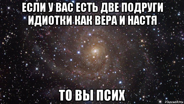 если у вас есть две подруги идиотки как вера и настя то вы псих, Мем  Космос (офигенно)