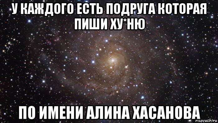 у каждого есть подруга которая пиши ху*ню по имени алина хасанова, Мем  Космос (офигенно)