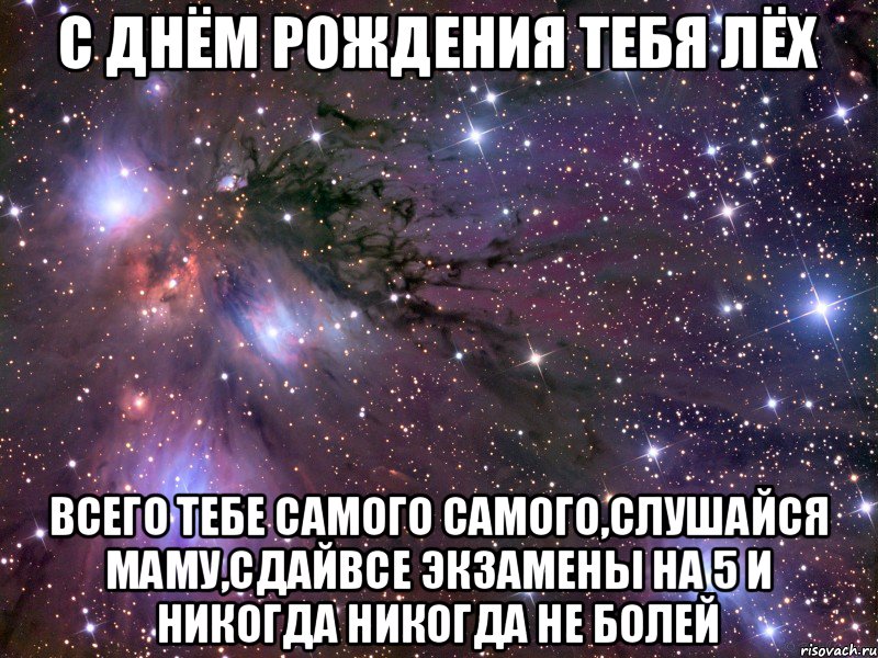 с днём рождения тебя Лёх Всего тебе самого самого,слушайся маму,сдайвсе экзамены на 5 и никогда никогда не болей, Мем Космос