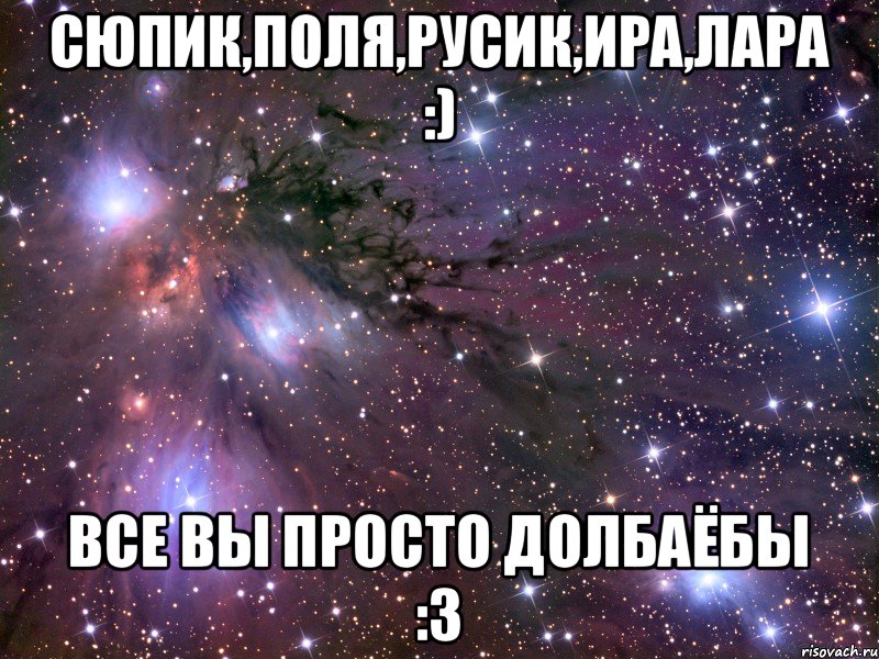 сюпик,поля,русик,ира,лара :) все вы просто долбаёбы :3, Мем Космос