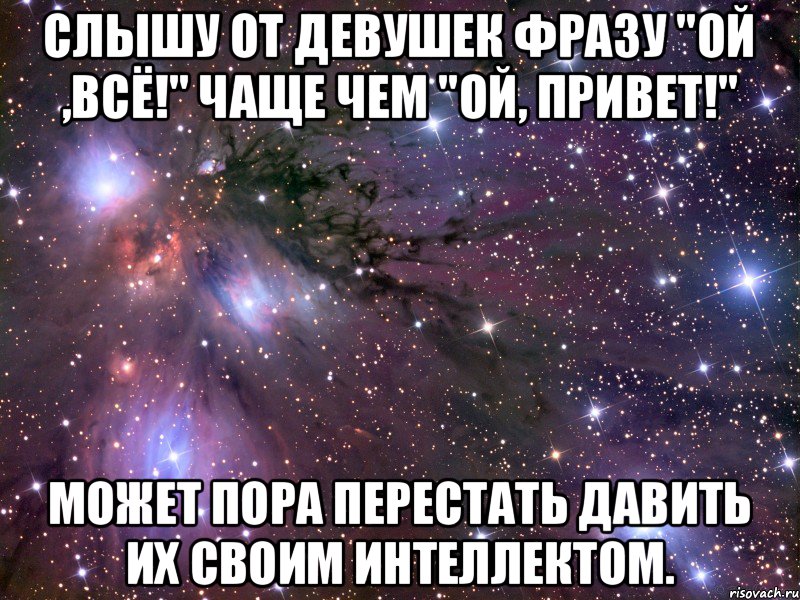 Слышу от девушек фразу "Ой ,всё!" чаще чем "Ой, привет!" может пора перестать давить их своим интеллектом., Мем Космос