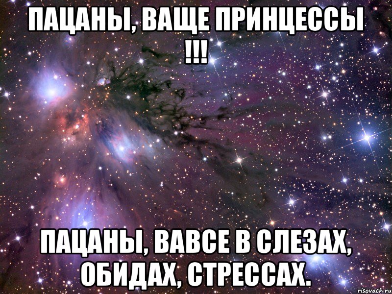 Пацаны, ваще принцессы !!! Пацаны, ваВсе в слезах, обидах, стрессах., Мем Космос
