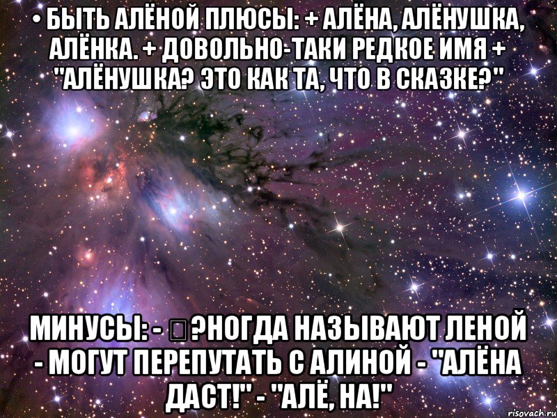 • БЫТЬ АЛЁНОЙ Плюсы: + Алёна, Алёнушка, Алёнка. + Довольно-таки редкое имя + "Алёнушка? Это как та, что в сказке?" Минусы: - �?ногда называют Леной - Могут перепутать с Алиной - "Алёна даст!" - "Алё, на!", Мем Космос