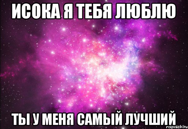 Исока я тебя люблю Ты у меня самый лучший