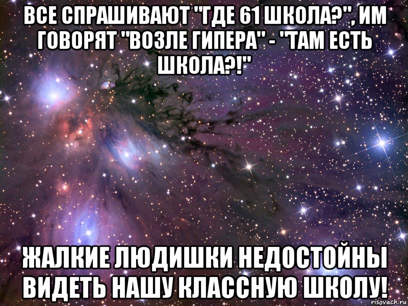 все спрашивают "где 61 школа?", им говорят "возле гипера" - "там есть школа?!" Жалкие людишки недостойны видеть нашу классную школу!, Мем Космос