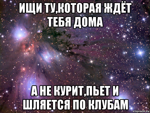 ищи ту,которая ждёт тебя дома а не курит,пьет и шляется по клубам, Мем Космос