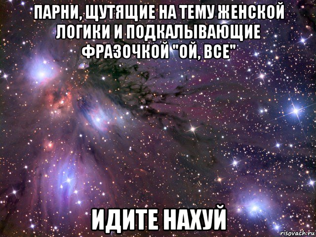 парни, щутящие на тему женской логики и подкалывающие фразочкой "ой, все" идите нахуй, Мем Космос