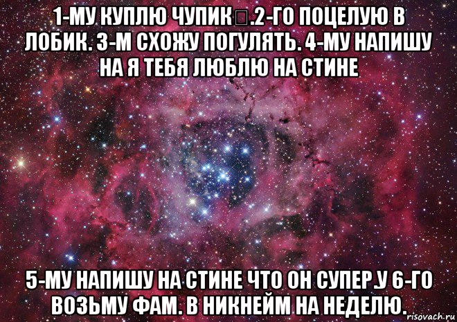 1-му куплю чупик.2-го поцелую в лобик. 3-м схожу погулять. 4-му напишу на я тебя люблю на стине 5-му напишу на стине что он супер.у 6-го возьму фам. в никнейм на неделю., Мем Ты просто космос