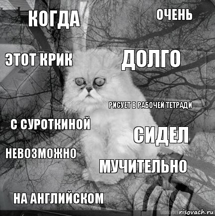 когда сидел долго на английском с Суроткиной очень мучительно этот крик невозможно рисует в рабочей тетради