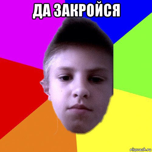да закройся 