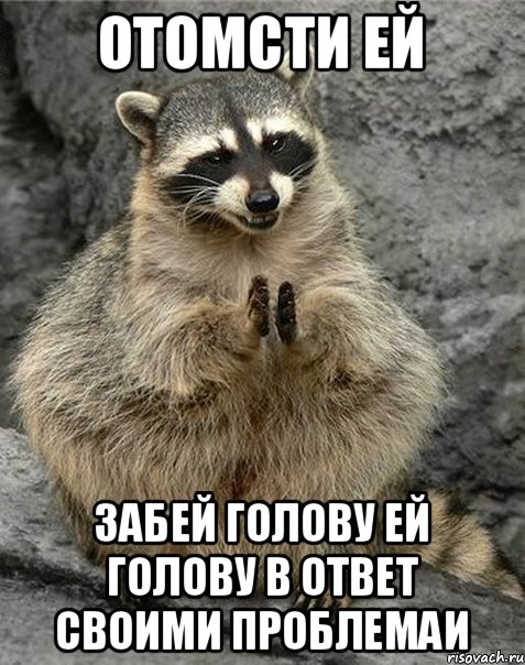 отомсти ей забей голову ей голову в ответ своими проблемаи