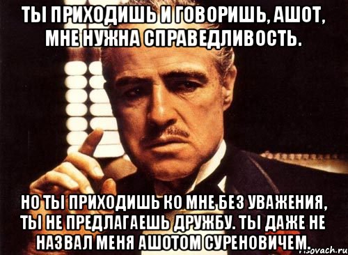 Ты приходишь и говоришь, Ашот, мне нужна справедливость. Но ты приходишь ко мне без уважения, ты не предлагаешь дружбу. Ты даже не назвал меня Ашотом Суреновичем., Мем крестный отец