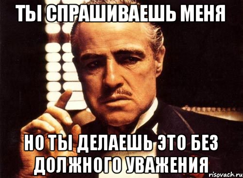 ты спрашиваешь меня но ты делаешь это без должного уважения, Мем крестный отец