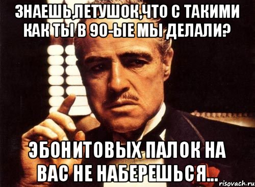 Знаешь,петушок,что с такими как ты в 90-ые мы делали? Эбонитовых палок на вас не наберешься..., Мем крестный отец