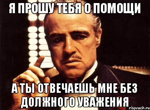 Я прошу тебя о помощи А ты отвечаешь мне без должного уважения, Мем крестный отец