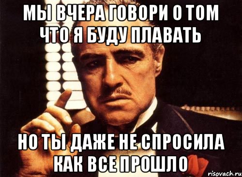 Мы вчера говори о том что я буду плавать Но ты даже не спросила как все прошло, Мем крестный отец