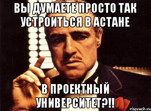 Вы думаете просто так устроиться в Астане В ПРОЕКТНЫЙ УНИВЕРСИТЕТ?!!, Мем крестный отец