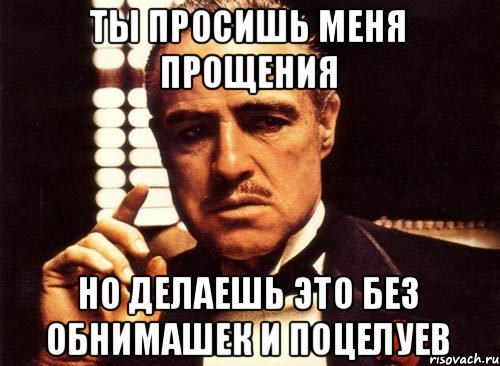 Ты просишь меня прощения Но делаешь это без обнимашек и поцелуев, Мем крестный отец