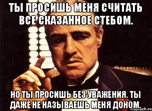 Ты просишь меня считать все сказанное стебом. Но ты просишь без уважения. Ты даже не называешь меня Доном., Мем крестный отец