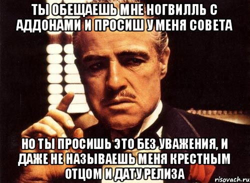 ты обещаешь мне Ногвилль с аддонами и просиш у меня совета но ты просишь это без уважения, и даже не называешь меня крестным отцом и дату релиза, Мем крестный отец