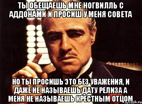 ты обещаешь мне Ногвилль с аддонами и просиш у меня совета но ты просишь это без уважения, и даже не называешь дату релиза а меня не называешь крестным отцом, Мем крестный отец