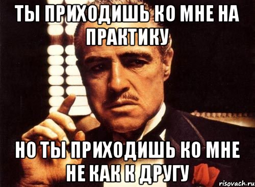 Ты приходишь ко мне на практику Но ты приходишь ко мне не как к другу, Мем крестный отец