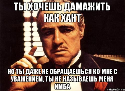 ТЫ ХОЧЕШЬ ДАМАЖИТЬ КАК ХАНТ НО ТЫ ДАЖЕ НЕ ОБРАЩАЕШЬСЯ КО МНЕ С УВАЖЕНИЕМ, ТЫ НЕ НАЗЫВАЕШЬ МЕНЯ ИМБА, Мем крестный отец