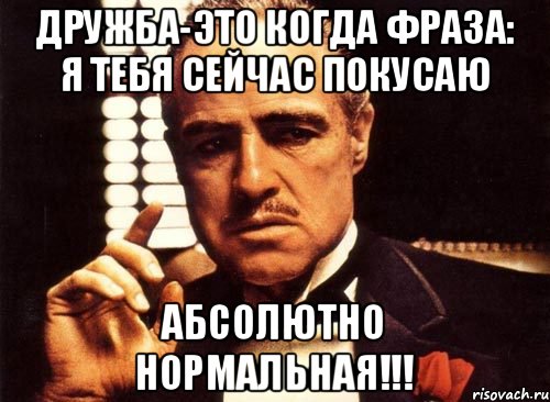 Дружба-это когда фраза: Я тебя сейчас покусаю Абсолютно нормальная!!!, Мем крестный отец