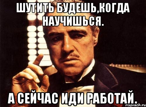 Шутить будешь,когда научишься. А сейчас иди работай., Мем крестный отец