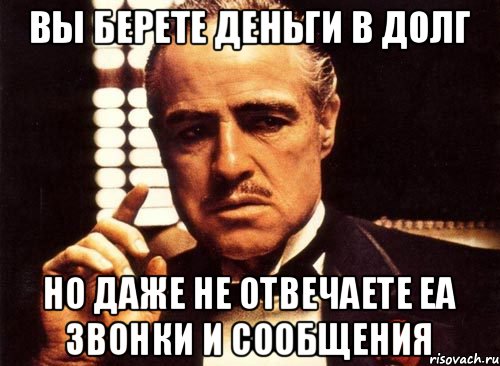 Вы берете деньги в долг но даже не отвечаете еа звонки и сообщения, Мем крестный отец