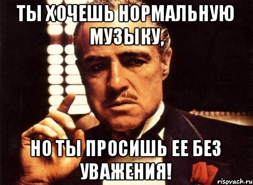 ТЫ хочешь нормальную музыку, Но ты просишь ее без уважения!, Мем крестный отец