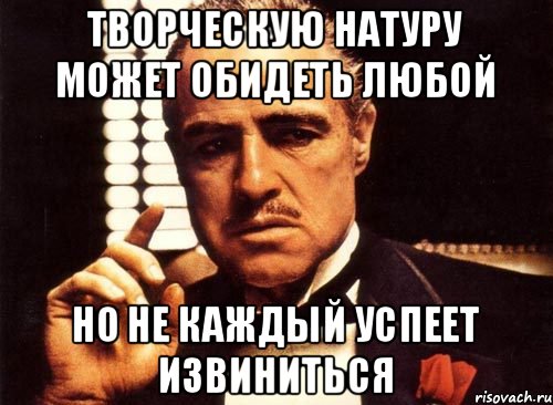 ТВОРЧЕСКУЮ НАТУРУ МОЖЕТ ОБИДЕТЬ ЛЮБОЙ НО НЕ КАЖДЫЙ УСПЕЕТ ИЗВИНИТЬСЯ, Мем крестный отец