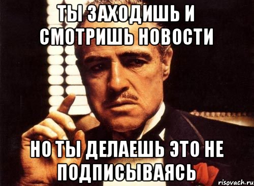 ты заходишь и смотришь новости но ты делаешь это не подписываясь, Мем крестный отец