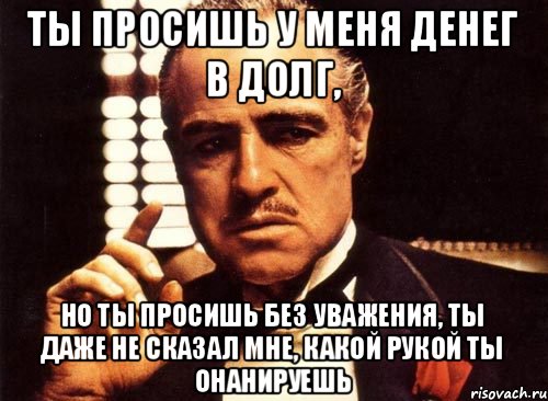 Ты просишь у меня денег в долг, но ты просишь без уважения, ты даже не сказал мне, какой рукой ты онанируешь, Мем крестный отец